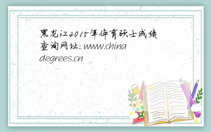 黑龙江2015年体育硕士成绩查询网址：www.chinadegrees.cn