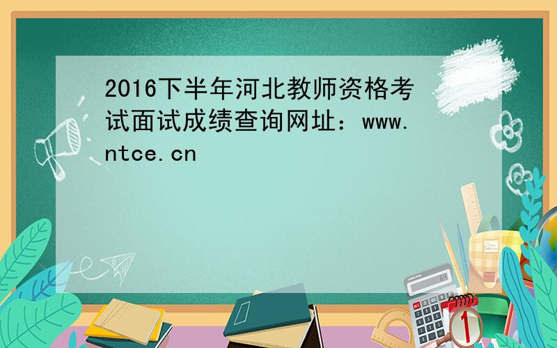 2016下半年河北教师资格考试面试成绩查询网址：www.ntce.cn