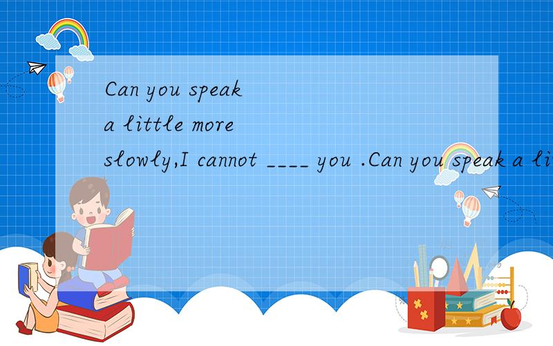 Can you speak a little more slowly,I cannot ____ you .Can you speak a little more slowly,I cannot ____ you .A:take B:grab C:catch D:hear为什么不能是A 还有B也有抓住的意思啊?
