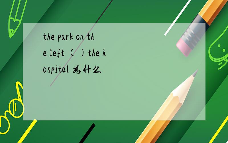 the park on the left ()the hospital 为什么