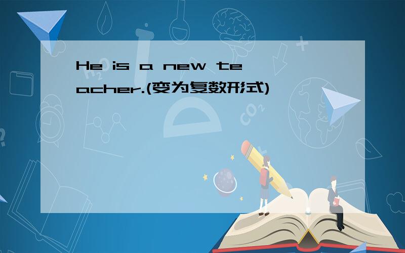 He is a new teacher.(变为复数形式)