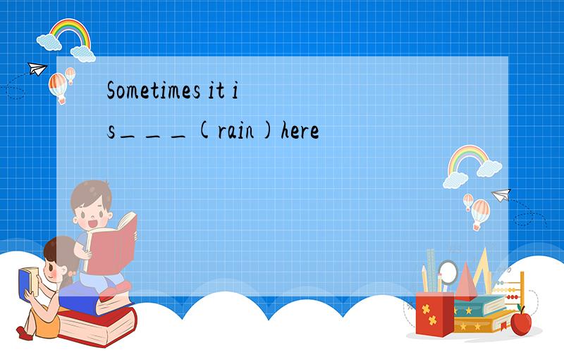 Sometimes it is___(rain)here