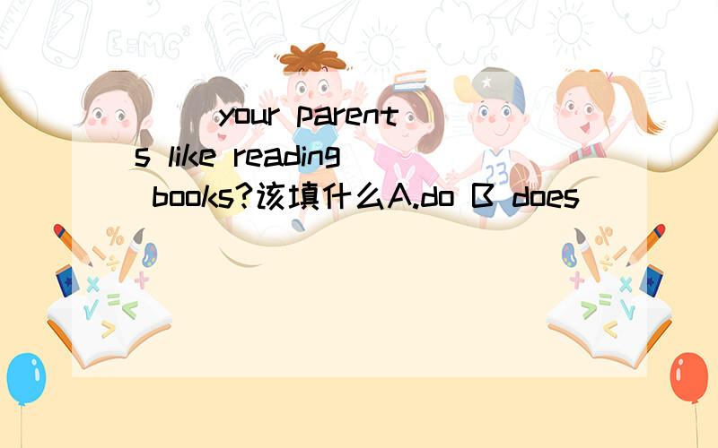 ( )your parents like reading books?该填什么A.do B does
