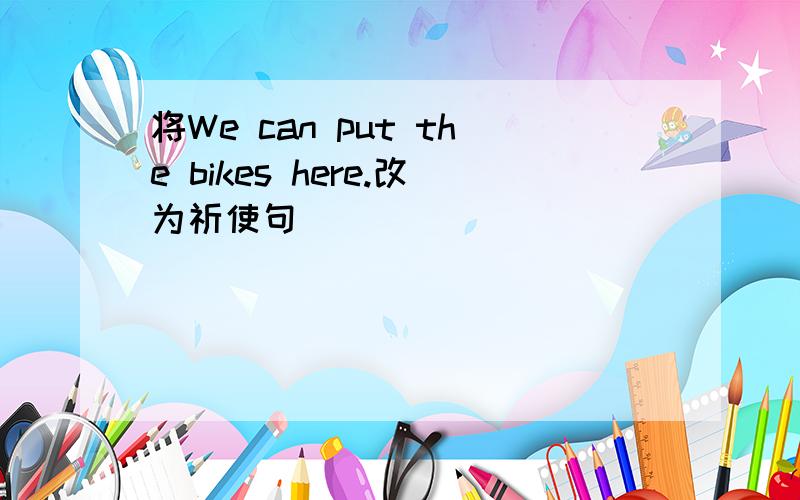 将We can put the bikes here.改为祈使句_______ _______ _______ _______!