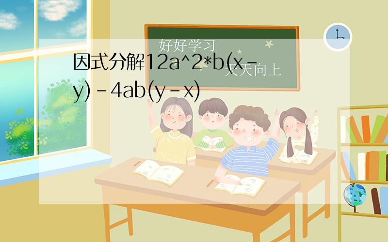 因式分解12a^2*b(x-y)-4ab(y-x)