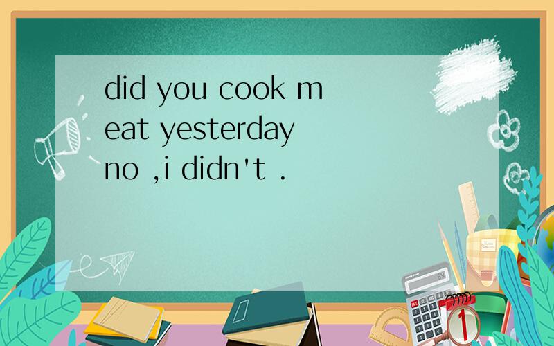 did you cook meat yesterday no ,i didn't .