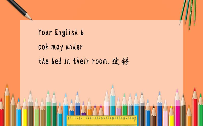Your English book may under the bed in their room.改错
