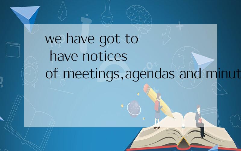 we have got to have notices of meetings,agendas and minutes for all of them?怎么翻译
