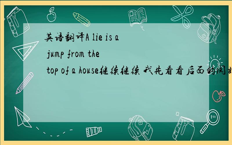 英语翻译A lie is a jump from the top of a house继续继续 我先看看后面的阅读哈