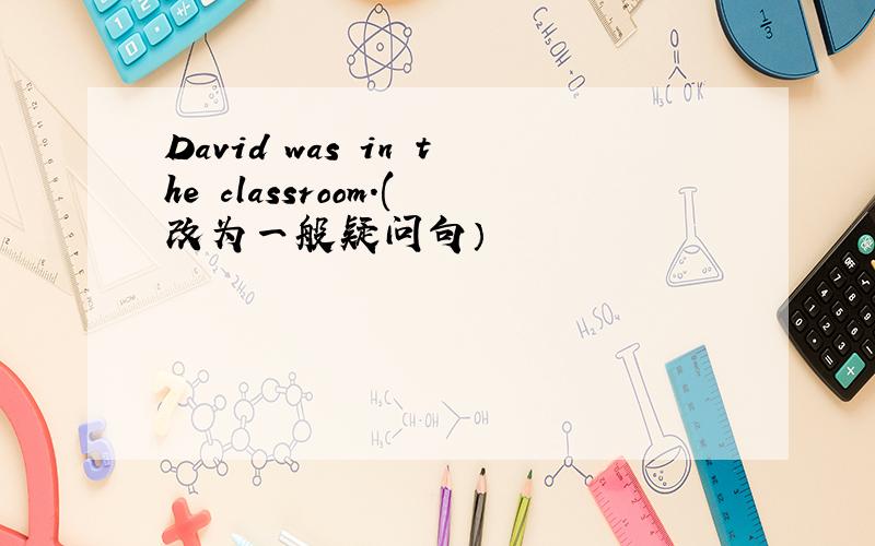 David was in the classroom.(改为一般疑问句）