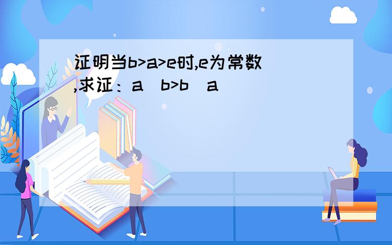 证明当b>a>e时,e为常数,求证：a^b>b^a