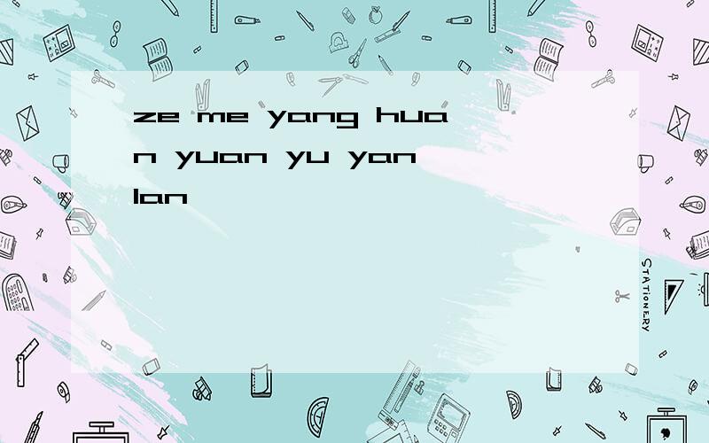 ze me yang huan yuan yu yan lan