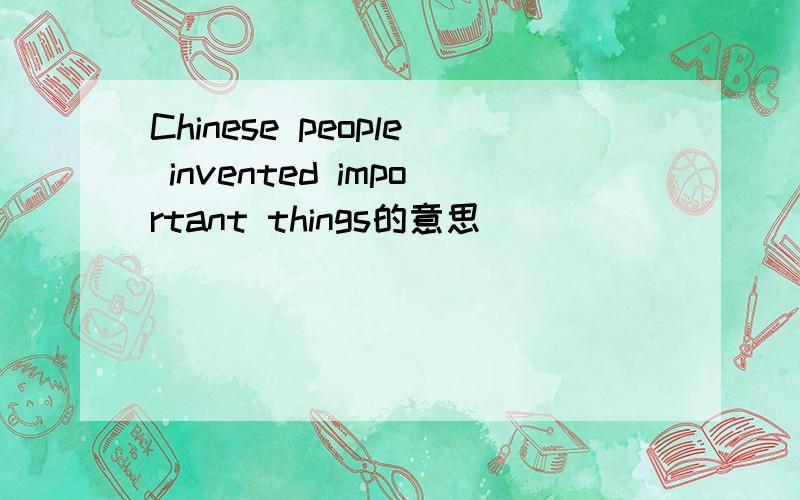 Chinese people invented important things的意思