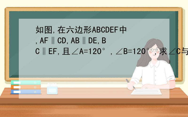 如图,在六边形ABCDEF中,AF‖CD,AB‖DE,BC‖EF,且∠A=120°,∠B=120°,求∠C与∠D的度数
