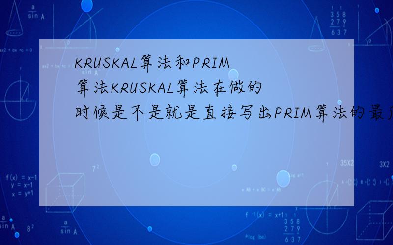 KRUSKAL算法和PRIM算法KRUSKAL算法在做的时候是不是就是直接写出PRIM算法的最后一步?那做KRUSKAL的时候也要像PRIM算法一样一步步写出来么