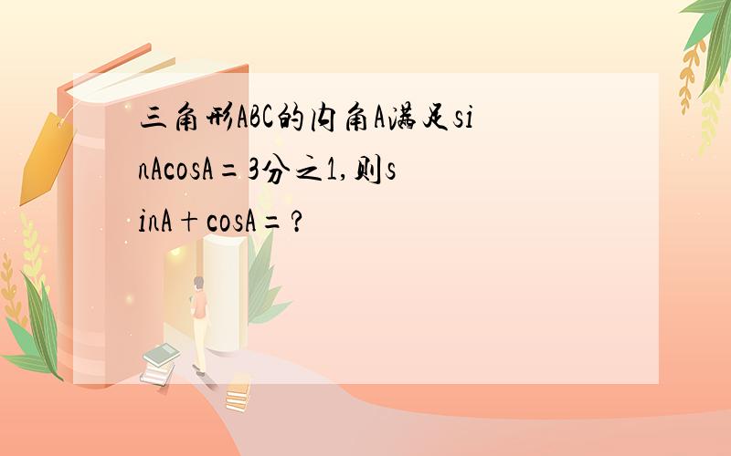 三角形ABC的内角A满足sinAcosA=3分之1,则sinA+cosA=?