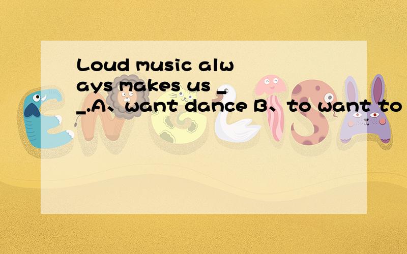 Loud music always makes us __.A、want dance B、to want to dance C、want to dance D、to want to danc