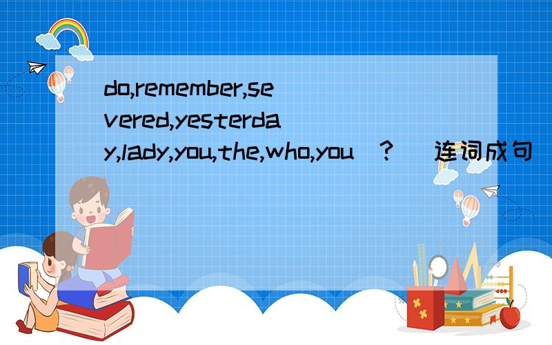 do,remember,severed,yesterday,lady,you,the,who,you(?) 连词成句