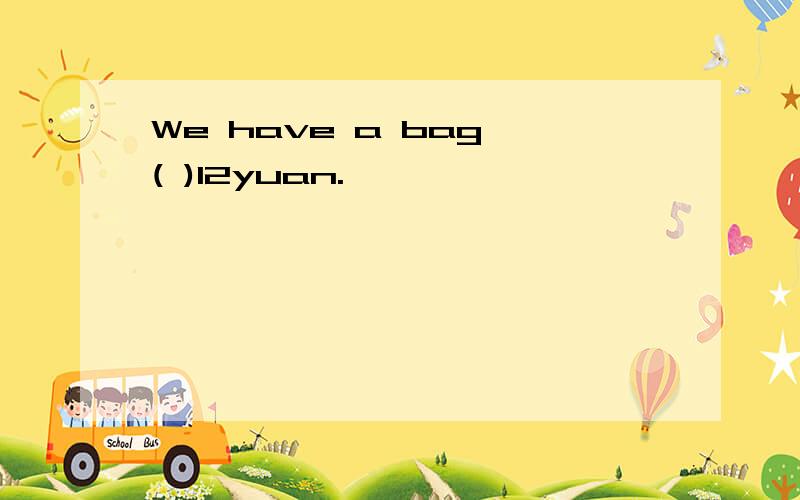 We have a bag ( )12yuan.
