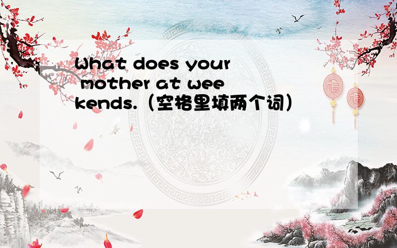 What does your mother at weekends.（空格里填两个词）