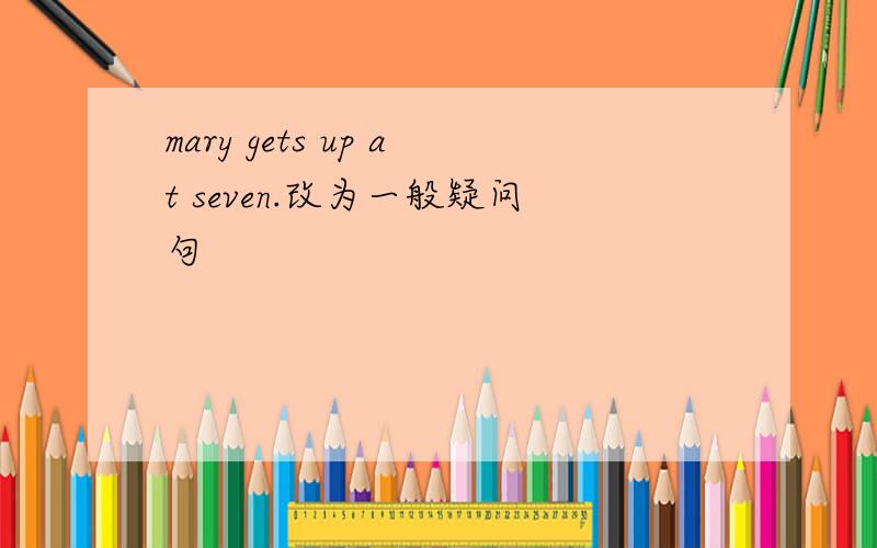 mary gets up at seven.改为一般疑问句