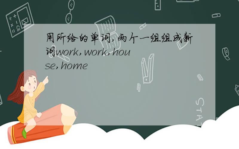 用所给的单词,两个一组组成新词work,work,house,home