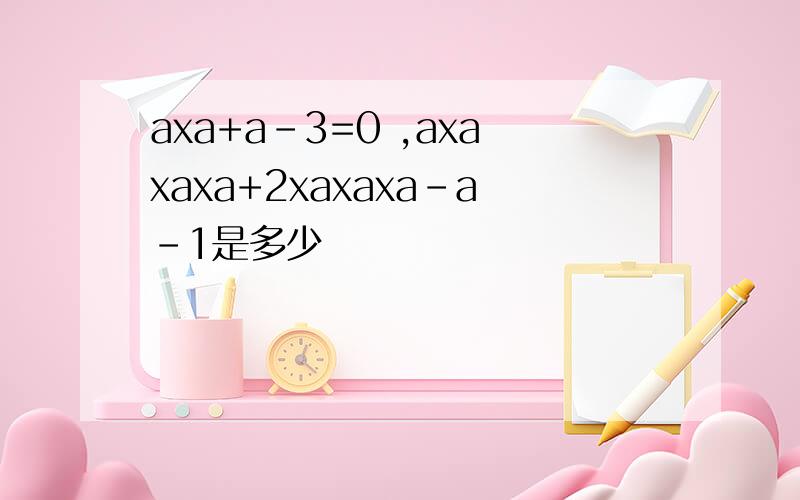 axa+a-3=0 ,axaxaxa+2xaxaxa-a-1是多少