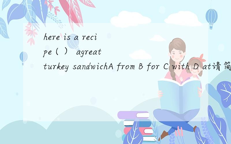 here is a recipe ( ） agreat turkey sandwichA from B for C with D at请简明说明理由