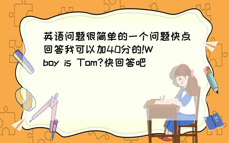 英语问题很简单的一个问题快点回答我可以加40分的!W_ boy is Tom?快回答吧