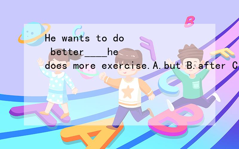 He wants to do better____he does more exercise.A.but B.after C.so