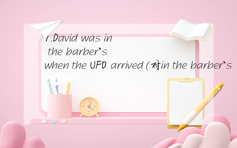 1.David was in the barber`s when the UFO arrived(对in the barber`s 划线提问）_ _ David when the UFO arrived2.Lily followed her father to see her mother in hospital（同义句）Lily _ _ her father to see her mother in hospital3.Tom had a traff