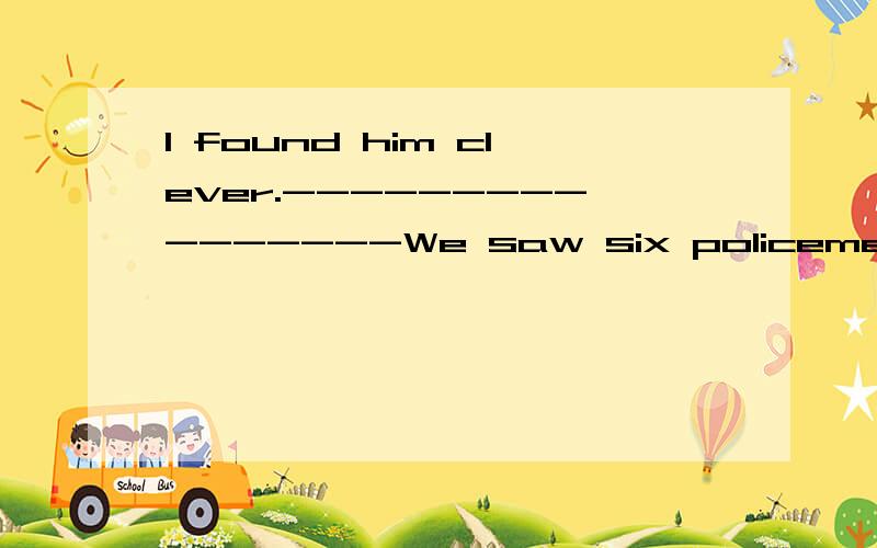 I found him clever.----------------We saw six policemen.The policemen were standing around the man.I saw him.He was playing the piano.The thief stole my purse.---------------