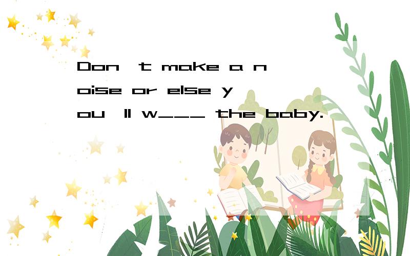 Don't make a noise or else you'll w___ the baby.