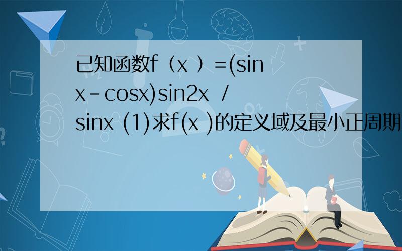 已知函数f（x ）=(sinx-cosx)sin2x ／sinx (1)求f(x )的定义域及最小正周期 (2)求f(x)的单调增区间(1)求f(x )的定义域及最小正周期(2)求f(x)的单调增区间