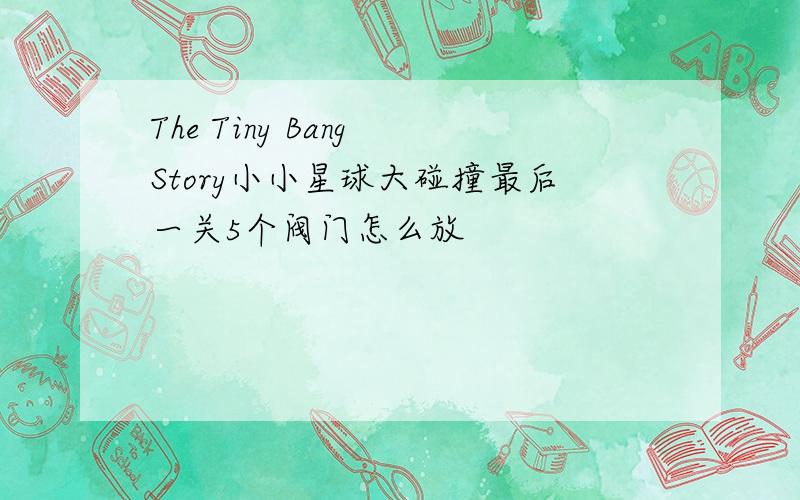 The Tiny Bang Story小小星球大碰撞最后一关5个阀门怎么放