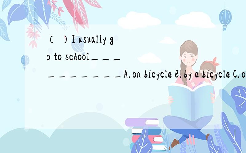 （ ）I usually go to school__________A.on bicycle B.by a bicycle C.on my bicycle D.ride a bicycle