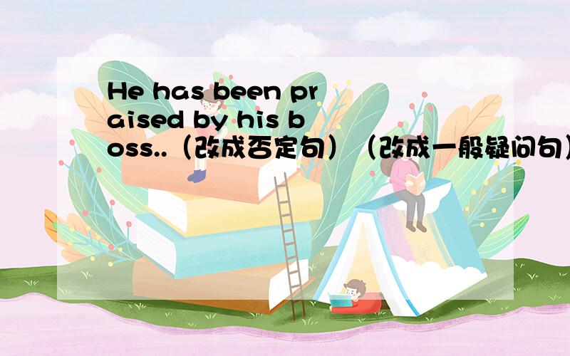 He has been praised by his boss..（改成否定句）（改成一般疑问句）
