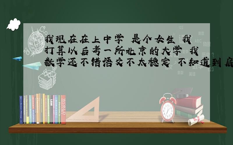 我现在在上中学 是个女生 我打算以后考一所北京的大学 我数学还不错语文不太稳定 不知道到底是学文好还是学理好 有人说学理好找工作 还有人说学文会轻松些 我该怎么办?