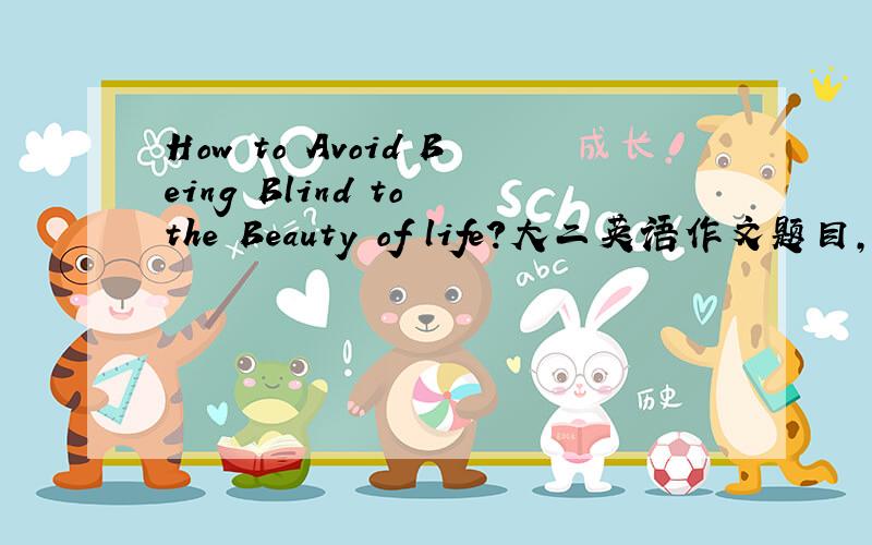 How to Avoid Being Blind to the Beauty of life?大二英语作文题目,给点思路,写点什么好?恩 田艳