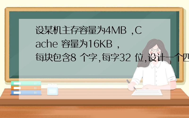 设某机主存容量为4MB ,Cache 容量为16KB ,每块包含8 个字,每字32 位,设计一个四路组相联映像（即Cache 每组内共有四个块）的Cache 组织,要求：1）画出主存地址字段中各段的位数.请问8、7、2、5各