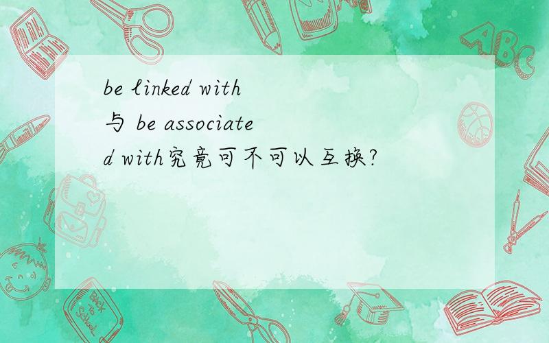 be linked with与 be associated with究竟可不可以互换?