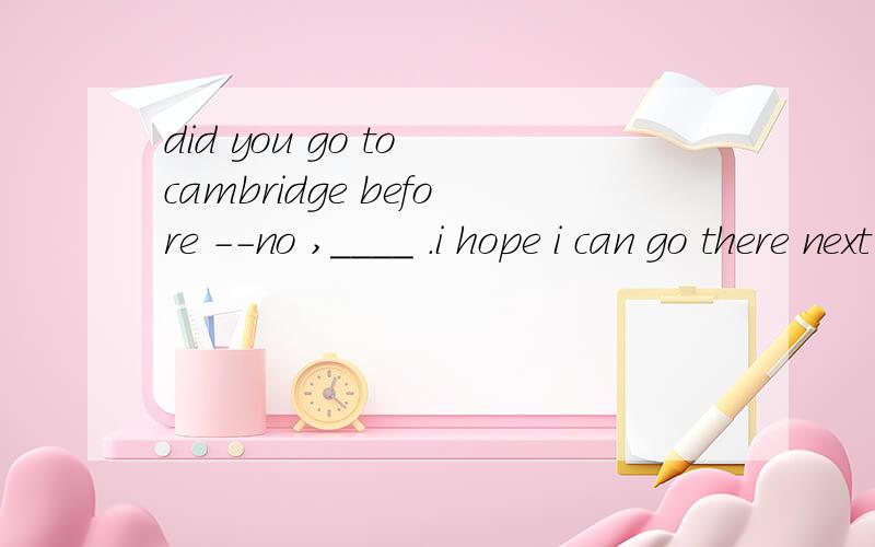 did you go to cambridge before --no ,____ .i hope i can go there next year .A.always B.sometimes C.never D.often