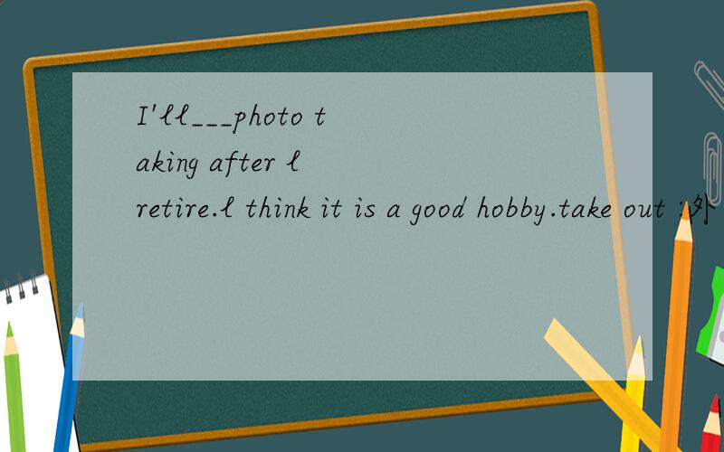 I'll___photo taking after l retire.l think it is a good hobby.take out :外出；take off:脱掉；take up:占有；take away：带走~