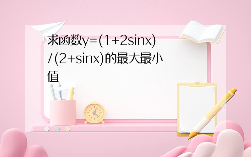 求函数y=(1+2sinx)/(2+sinx)的最大最小值