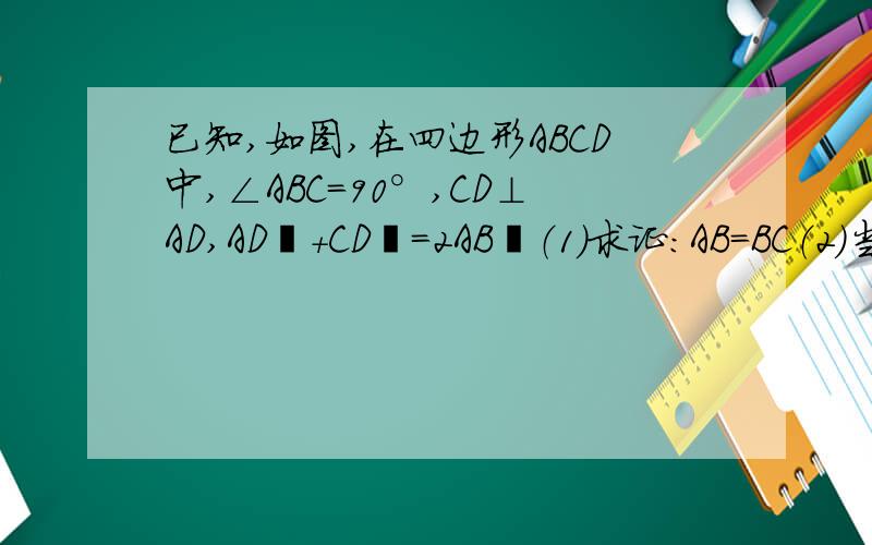 已知,如图,在四边形ABCD中,∠ABC=90°,CD⊥AD,AD²+CD²=2AB²（1）求证：AB=BC（2）当BE⊥AD于E时,试证明：BE=AE+CD