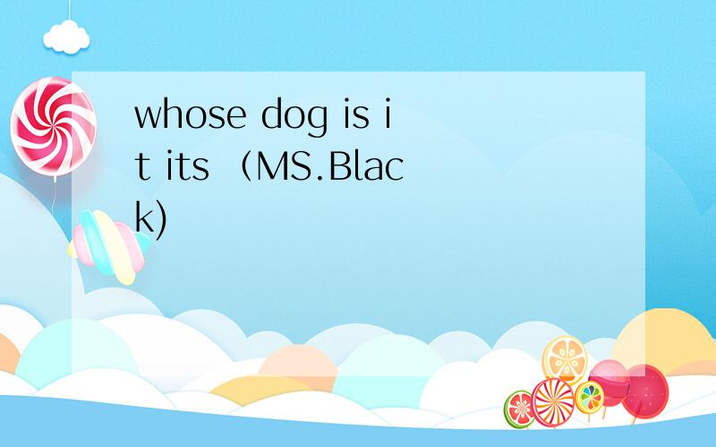 whose dog is it its （MS.Black)