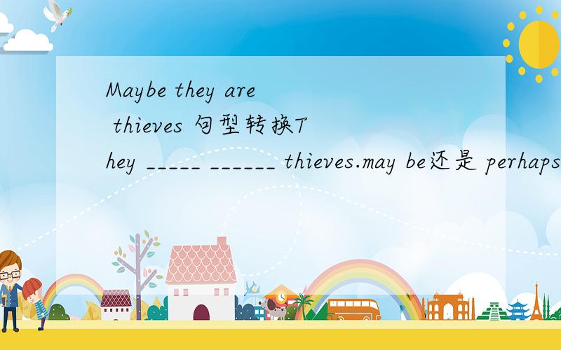 Maybe they are thieves 句型转换They _____ ______ thieves.may be还是 perhaps are等会问下老师。
