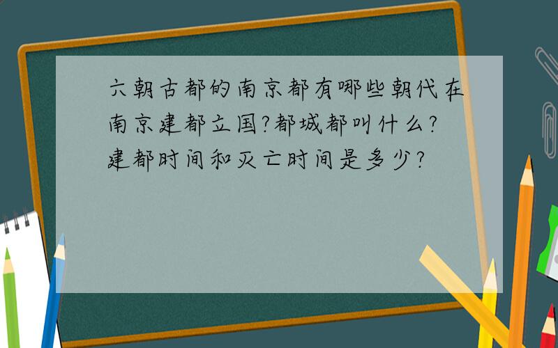 六朝古都的南京都有哪些朝代在南京建都立国?都城都叫什么?建都时间和灭亡时间是多少?