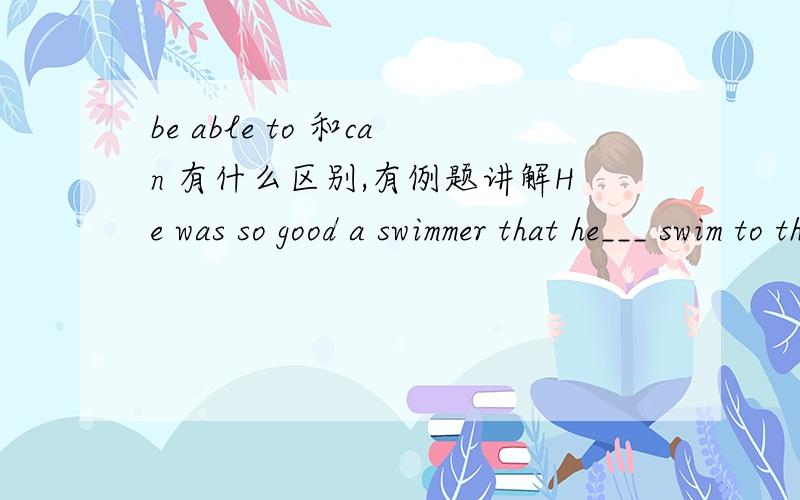 be able to 和can 有什么区别,有例题讲解He was so good a swimmer that he___ swim to the river bank when the boat sank.用哪个,为什么