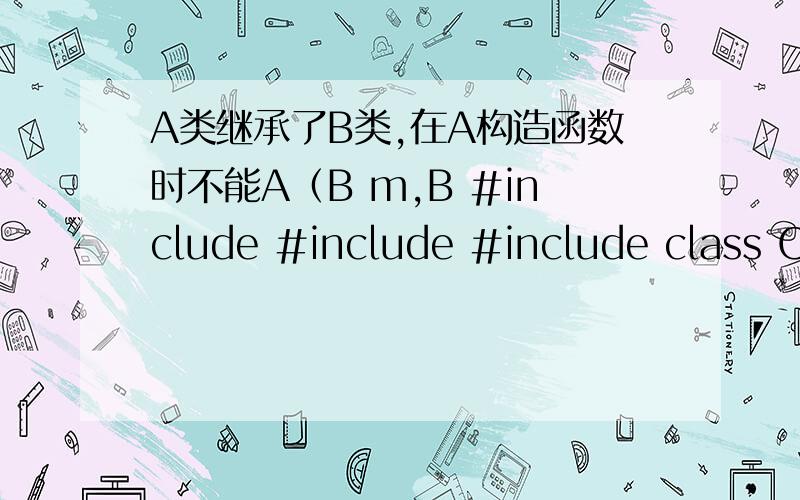 A类继承了B类,在A构造函数时不能A（B m,B #include #include #include class CPoint{public:\x05CPoint(double a,double b){x=a;y=b;}\x05double getx(){return x;}\x05double gety(){return y;}\x05void show()\x05{cout